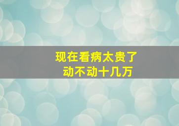 现在看病太贵了 动不动十几万